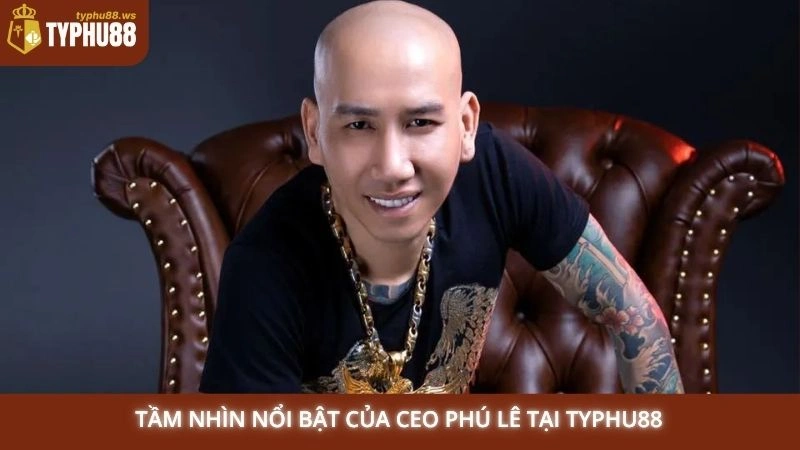 Tầm nhìn nổi bật của CEO Phú Lê tại Typhu88